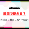 ahamo韓国で使える？設定方法から繋がらない時の対処法まで徹底解説！